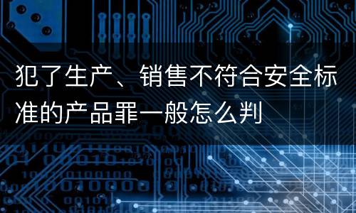 犯了生产、销售不符合安全标准的产品罪一般怎么判