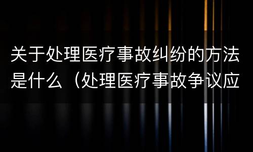关于处理医疗事故纠纷的方法是什么（处理医疗事故争议应当遵循的原则）