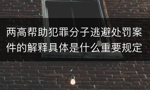 两高帮助犯罪分子逃避处罚案件的解释具体是什么重要规定