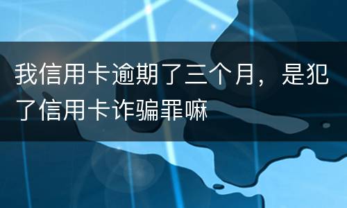 我信用卡逾期了三个月，是犯了信用卡诈骗罪嘛