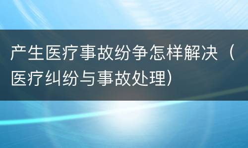 产生医疗事故纷争怎样解决（医疗纠纷与事故处理）