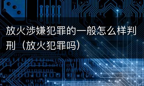放火涉嫌犯罪的一般怎么样判刑（放火犯罪吗）