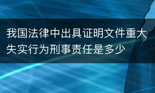 我国法律中出具证明文件重大失实行为刑事责任是多少