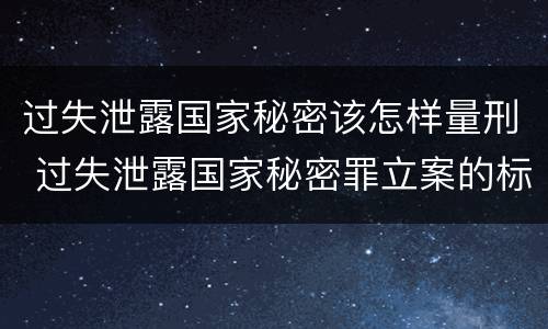 过失泄露国家秘密该怎样量刑 过失泄露国家秘密罪立案的标准