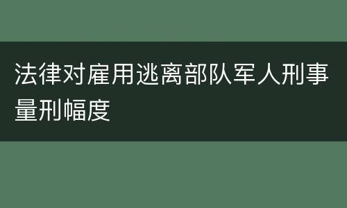 法律对雇用逃离部队军人刑事量刑幅度