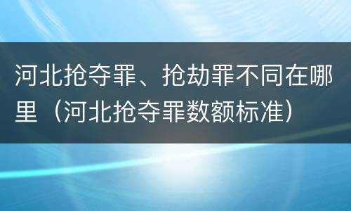 河北抢夺罪、抢劫罪不同在哪里（河北抢夺罪数额标准）