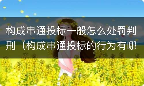 构成串通投标一般怎么处罚判刑（构成串通投标的行为有哪些）