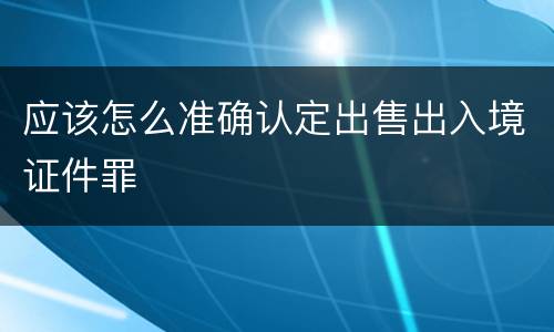 应该怎么准确认定出售出入境证件罪