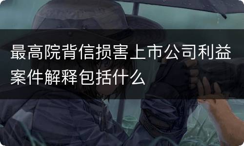 最高院背信损害上市公司利益案件解释包括什么
