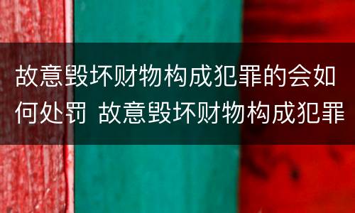 故意毁坏财物构成犯罪的会如何处罚 故意毁坏财物构成犯罪的会如何处罚呢