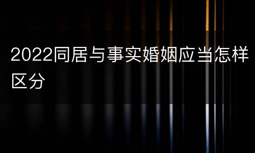 2022同居与事实婚姻应当怎样区分