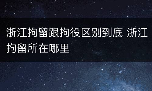 浙江拘留跟拘役区别到底 浙江拘留所在哪里