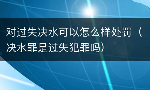 对过失决水可以怎么样处罚（决水罪是过失犯罪吗）