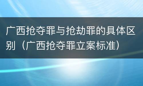广西抢夺罪与抢劫罪的具体区别（广西抢夺罪立案标准）