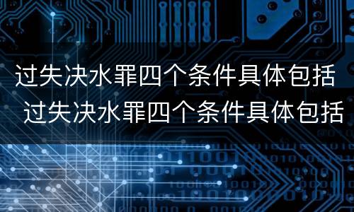 过失决水罪四个条件具体包括 过失决水罪四个条件具体包括哪些内容