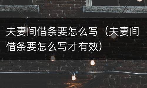 夫妻间借条要怎么写（夫妻间借条要怎么写才有效）