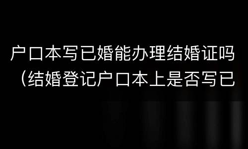 户口本写已婚能办理结婚证吗（结婚登记户口本上是否写已婚）