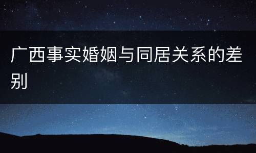 广西事实婚姻与同居关系的差别