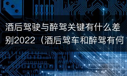 酒后驾驶与醉驾关键有什么差别2022（酒后驾车和醉驾有何区别）