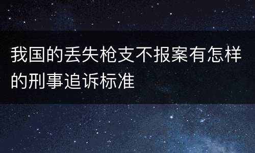 我国的丢失枪支不报案有怎样的刑事追诉标准