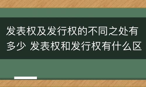 发表权及发行权的不同之处有多少 发表权和发行权有什么区别