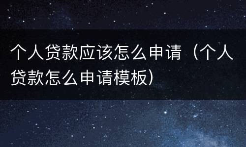 个人贷款应该怎么申请（个人贷款怎么申请模板）