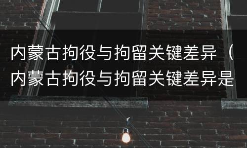 内蒙古拘役与拘留关键差异（内蒙古拘役与拘留关键差异是什么）