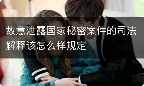 故意泄露国家秘密案件的司法解释该怎么样规定