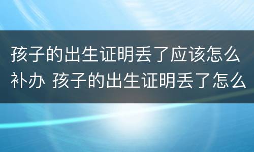 孩子的出生证明丢了应该怎么补办 孩子的出生证明丢了怎么办怎么补办