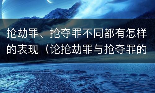 抢劫罪、抢夺罪不同都有怎样的表现（论抢劫罪与抢夺罪的界限）