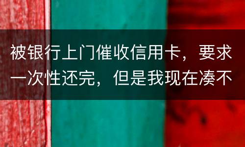 被银行上门催收信用卡，要求一次性还完，但是我现在凑不到那么多，可以慢慢还吗