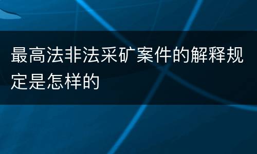 最高法非法采矿案件的解释规定是怎样的