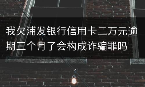 我欠浦发银行信用卡二万元逾期三个月了会构成诈骗罪吗