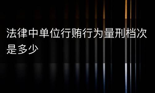 法律中单位行贿行为量刑档次是多少