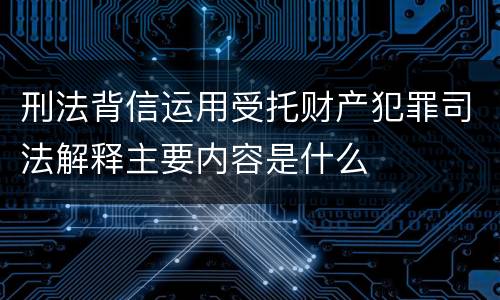 刑法背信运用受托财产犯罪司法解释主要内容是什么