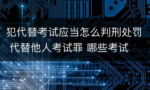 犯代替考试应当怎么判刑处罚 代替他人考试罪 哪些考试