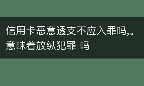 信用卡恶意透支不应入罪吗,。意味着放纵犯罪 吗