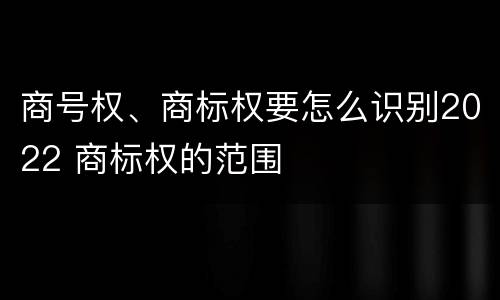 商号权、商标权要怎么识别2022 商标权的范围
