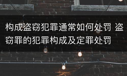 构成盗窃犯罪通常如何处罚 盗窃罪的犯罪构成及定罪处罚