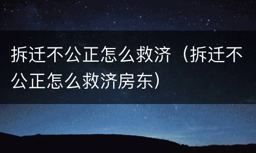 拆迁不公正怎么救济（拆迁不公正怎么救济房东）