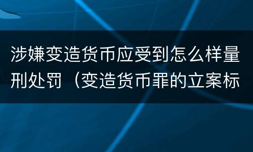 涉嫌变造货币应受到怎么样量刑处罚（变造货币罪的立案标准）