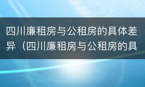 四川廉租房与公租房的具体差异（四川廉租房与公租房的具体差异有哪些）