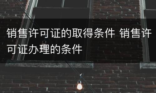销售许可证的取得条件 销售许可证办理的条件