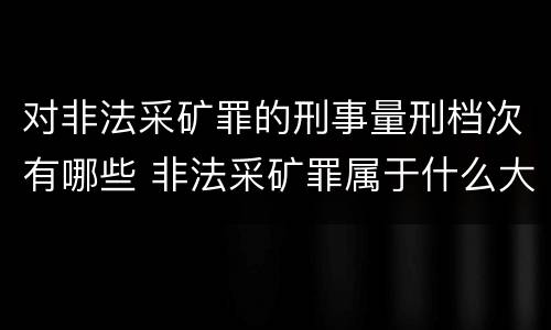 对非法采矿罪的刑事量刑档次有哪些 非法采矿罪属于什么大类
