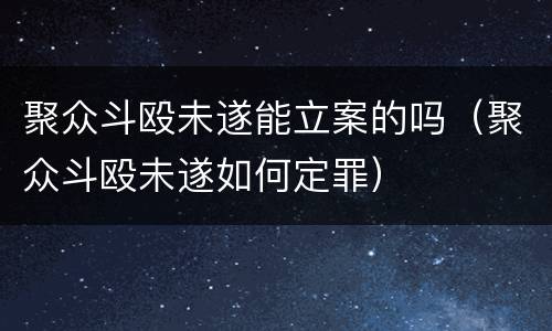 聚众斗殴未遂能立案的吗（聚众斗殴未遂如何定罪）