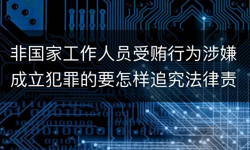 非国家工作人员受贿行为涉嫌成立犯罪的要怎样追究法律责任