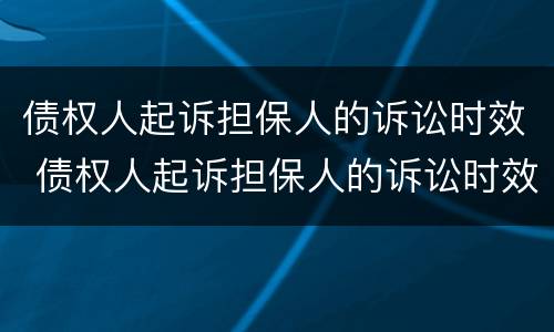 债权人起诉担保人的诉讼时效 债权人起诉担保人的诉讼时效是几年