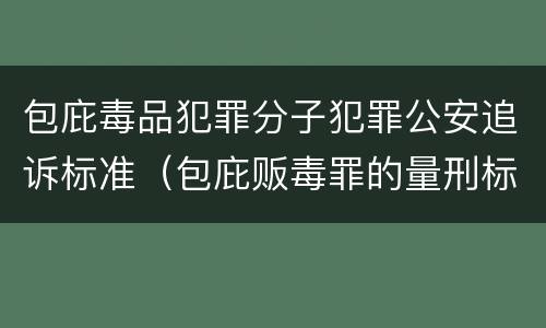 包庇毒品犯罪分子犯罪公安追诉标准（包庇贩毒罪的量刑标准）
