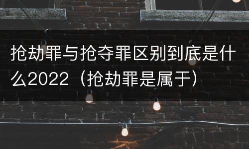 抢劫罪与抢夺罪区别到底是什么2022（抢劫罪是属于）