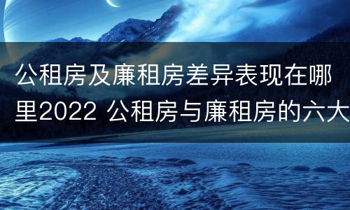公租房及廉租房差异表现在哪里2022 公租房与廉租房的六大区别
